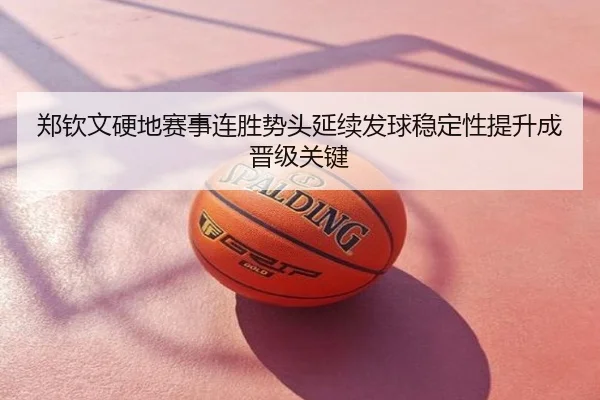 郑钦文硬地赛事连胜势头延续发球稳定性提升成晋级关键