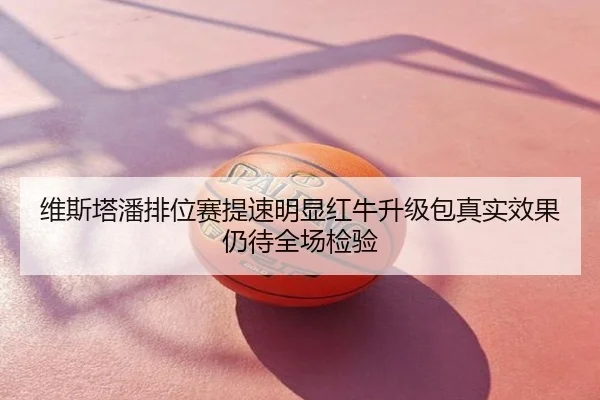 维斯塔潘排位赛提速明显红牛升级包真实效果仍待全场检验
