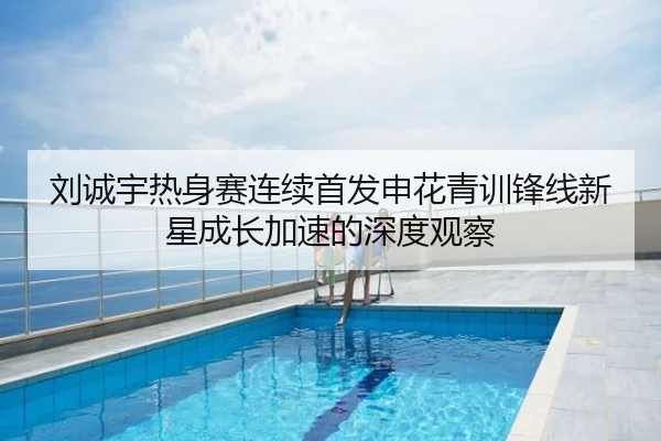 刘诚宇热身赛连续首发申花青训锋线新星成长加速的深度观察