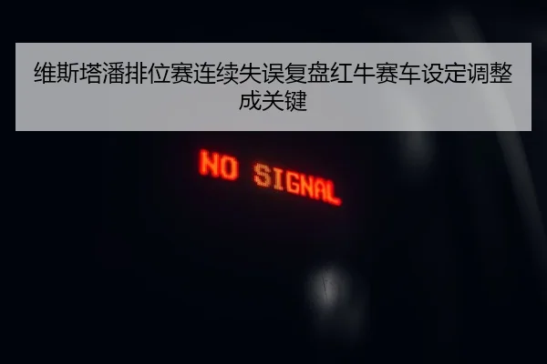 维斯塔潘排位赛连续失误复盘红牛赛车设定调整成关键