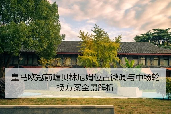 皇马欧冠前瞻贝林厄姆位置微调与中场轮换方案全景解析