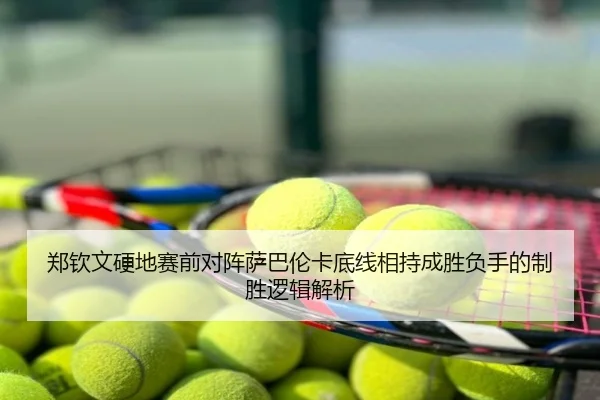 郑钦文硬地赛前对阵萨巴伦卡底线相持成胜负手的制胜逻辑解析