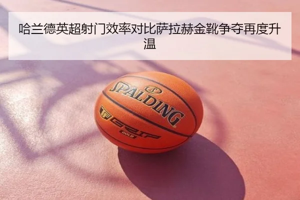 哈兰德英超射门效率对比萨拉赫金靴争夺再度升温