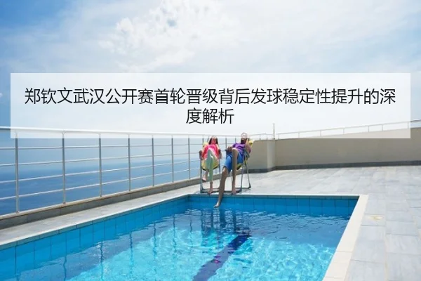 郑钦文武汉公开赛首轮晋级背后发球稳定性提升的深度解析